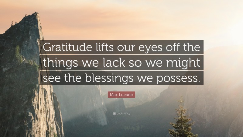 Max Lucado Quote: “Gratitude lifts our eyes off the things we lack so we might see the blessings we possess.”