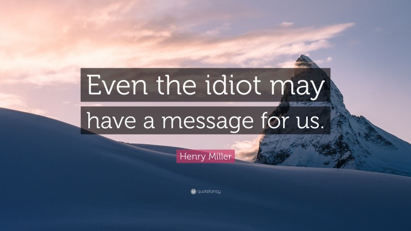 Henry Miller Quote: “Even the idiot may have a message for us.”