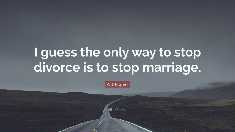 Will Rogers Quote: “I guess the only way to stop divorce is to stop marriage.”