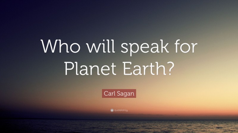 Carl Sagan Quote: “Who will speak for Planet Earth?”