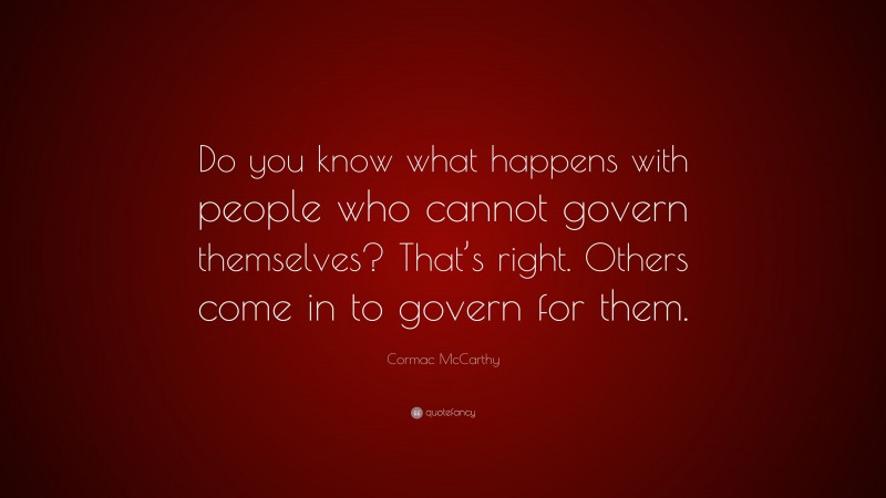 Cormac McCarthy Quote: “Do you know what happens with people who cannot govern themselves? That’s right. Others come in to govern for them.”