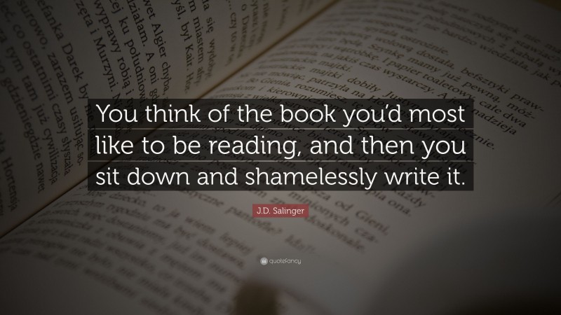J.D. Salinger Quote: “You think of the book you’d most like to be reading, and then you sit down and shamelessly write it.”