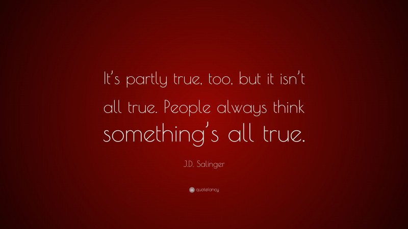 J.D. Salinger Quote: “It’s partly true, too, but it isn’t all true. People always think something’s all true.”