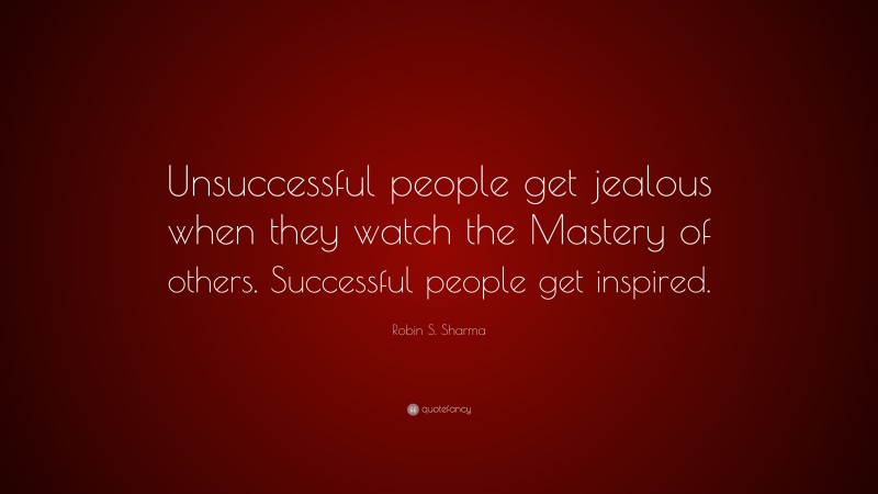 Robin S. Sharma Quote: “Unsuccessful people get jealous when they watch the Mastery of others. Successful people get inspired.”