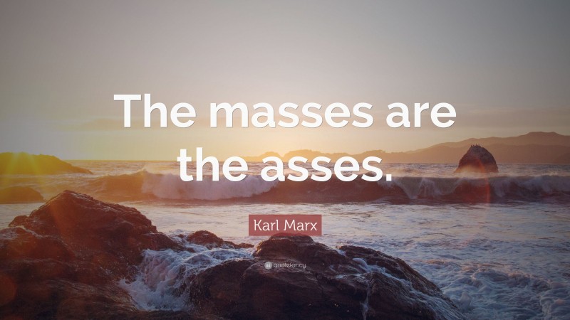 Karl Marx Quote: “The masses are the asses.”