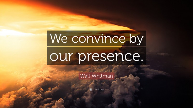 Walt Whitman Quote: “We convince by our presence.”