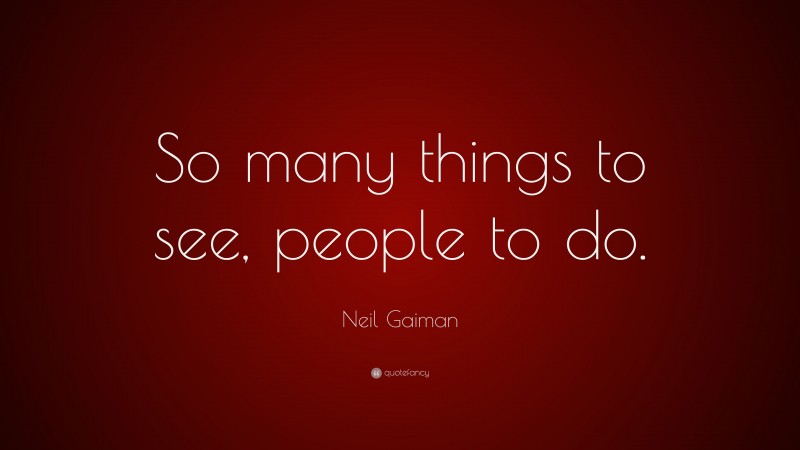 Neil Gaiman Quote: “So many things to see, people to do.”