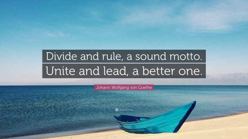 Johann Wolfgang von Goethe Quote: “Divide and rule, a sound motto. Unite and lead, a better one.”