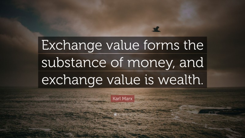 Karl Marx Quote: “Exchange value forms the substance of money, and exchange value is wealth.”