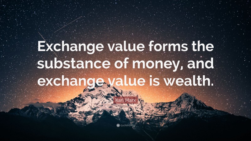 Karl Marx Quote: “Exchange value forms the substance of money, and exchange value is wealth.”