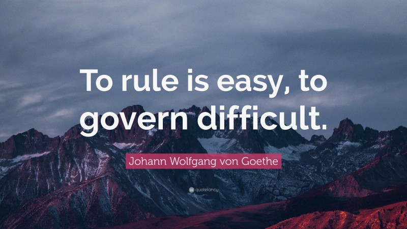 Johann Wolfgang von Goethe Quote: “To rule is easy, to govern difficult.”