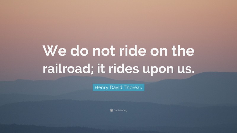 Henry David Thoreau Quote: “We do not ride on the railroad; it rides upon us.”