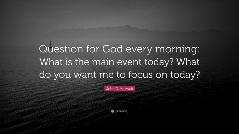 John C. Maxwell Quote: “Question for God every morning: What is the main event today? What do you want me to focus on today?”