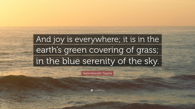 Rabindranath Tagore Quote: “And joy is everywhere; it is in the earth’s green covering of grass; in the blue serenity of the sky.”