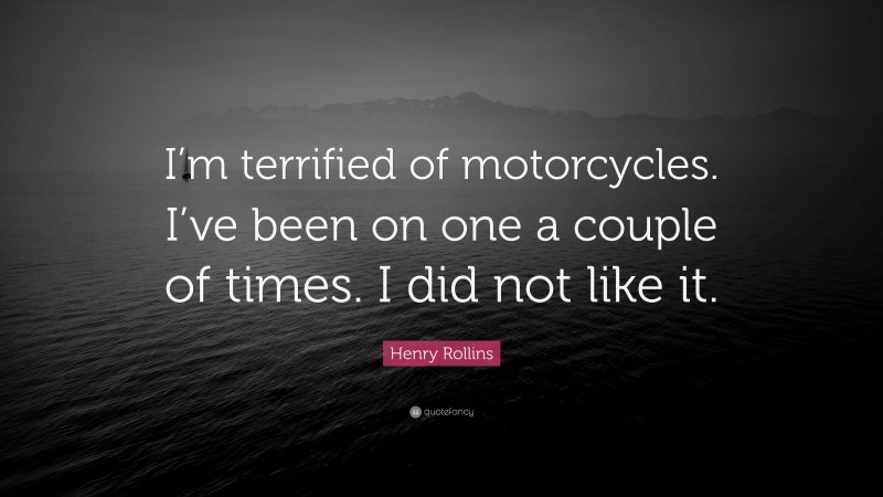 Henry Rollins Quote: “I’m terrified of motorcycles. I’ve been on one a couple of times. I did not like it.”