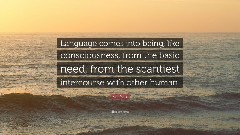 Karl Marx Quote: “Language comes into being, like consciousness, from the basic need, from the scantiest intercourse with other human.”