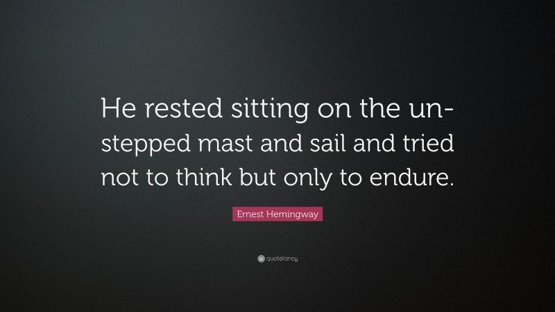 Ernest Hemingway Quote: “He rested sitting on the un-stepped mast and sail and tried not to think but only to endure.”
