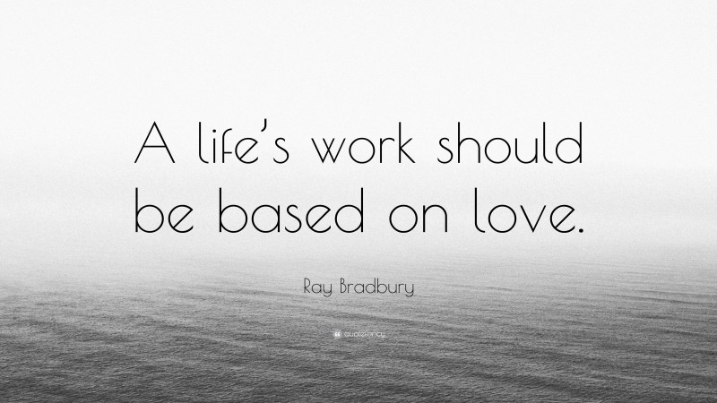Ray Bradbury Quote: “A life’s work should be based on love.”