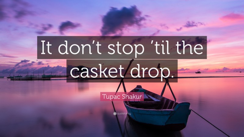 Tupac Shakur Quote: “It don’t stop ’til the casket drop.”