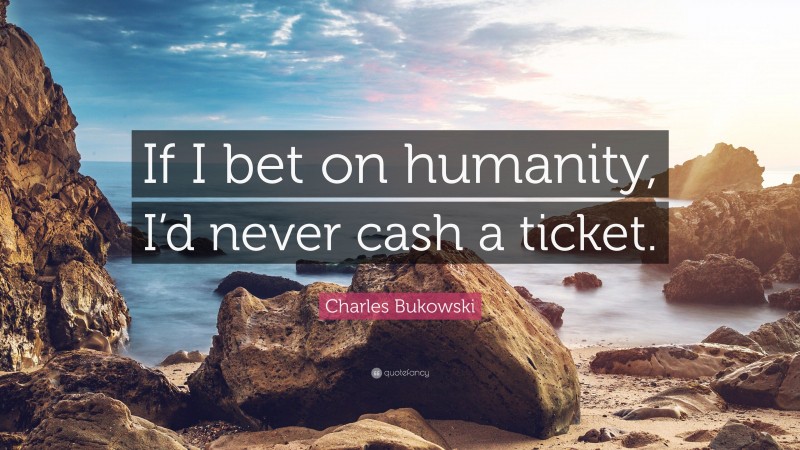 Charles Bukowski Quote: “If I bet on humanity, I’d never cash a ticket.”