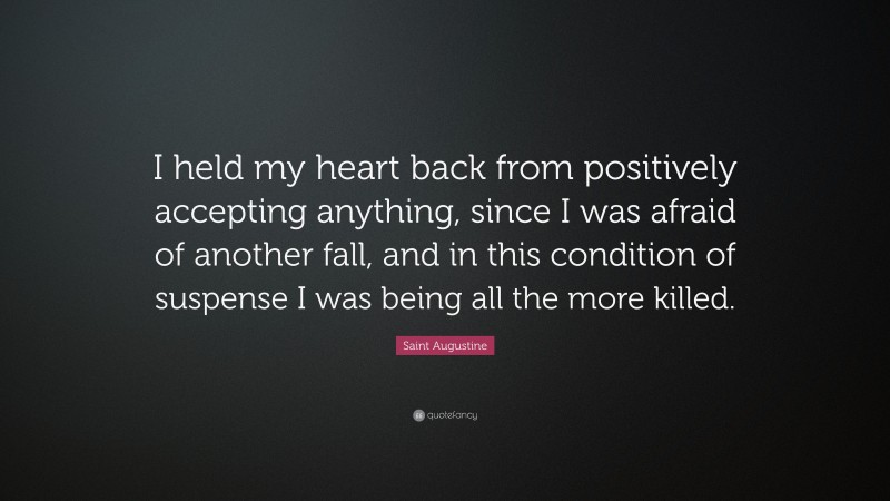 Saint Augustine Quote: “I held my heart back from positively accepting anything, since I was afraid of another fall, and in this condition of suspense I was being all the more killed.”