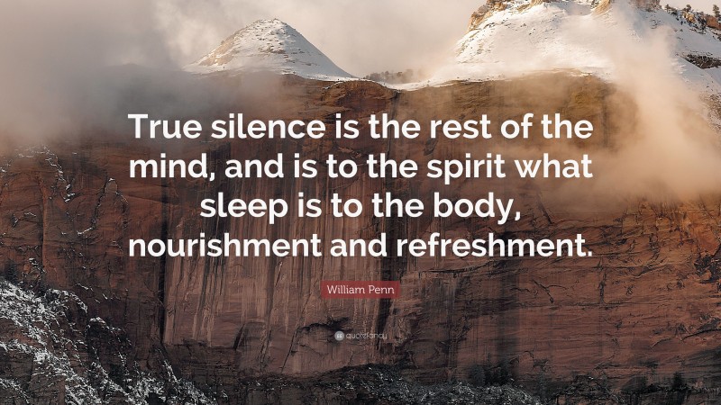 William Penn Quote: “True silence is the rest of the mind, and is to the spirit what sleep is to the body, nourishment and refreshment.”
