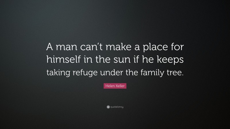 Helen Keller Quote: “A man can’t make a place for himself in the sun if he keeps taking refuge under the family tree.”