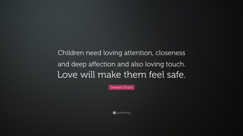 Deepak Chopra Quote: “Children need loving attention, closeness and deep affection and also loving touch. Love will make them feel safe.”