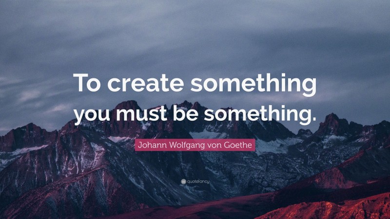 Johann Wolfgang von Goethe Quote: “To create something you must be something.”