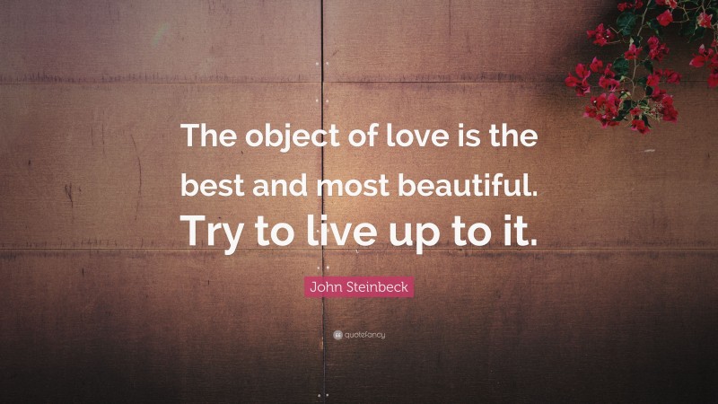 John Steinbeck Quote: “The object of love is the best and most beautiful. Try to live up to it.”