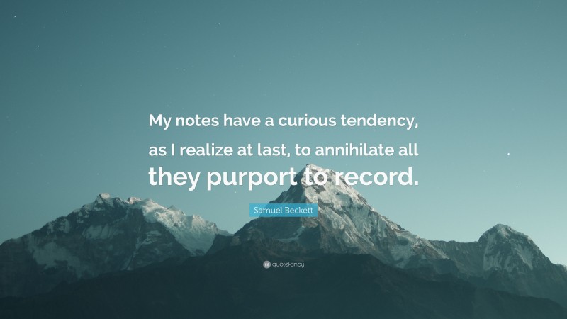 Samuel Beckett Quote: “My notes have a curious tendency, as I realize at last, to annihilate all they purport to record.”