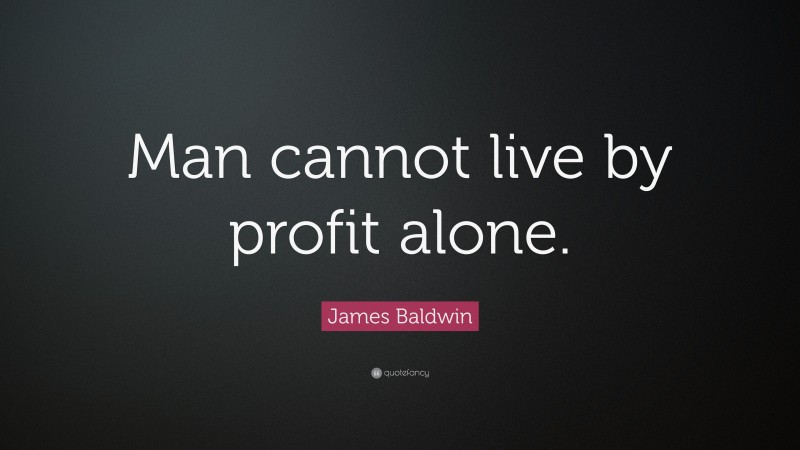James Baldwin Quote: “Man cannot live by profit alone.”