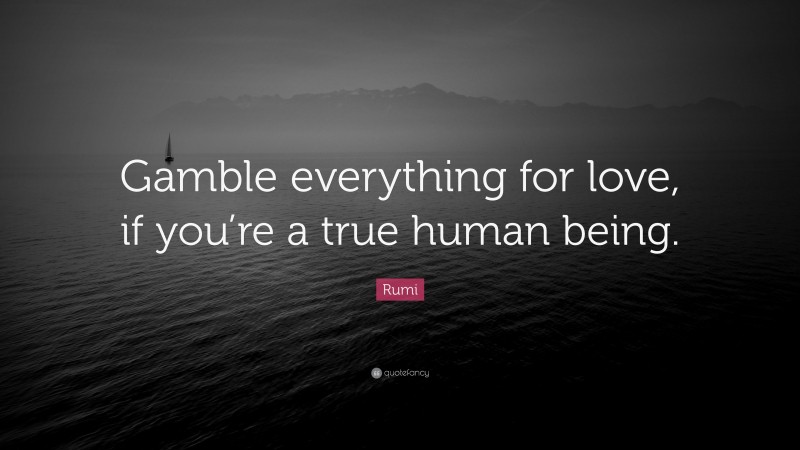Rumi Quote: “Gamble everything for love, if you’re a true human being.”