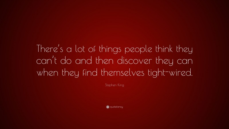 Stephen King Quote: “There’s a lot of things people think they can’t do and then discover they can when they find themselves tight-wired.”