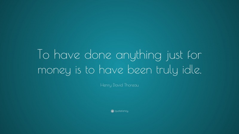 Henry David Thoreau Quote: “To have done anything just for money is to have been truly idle.”