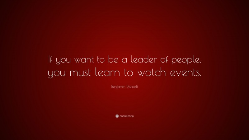 Benjamin Disraeli Quote: “If you want to be a leader of people, you must learn to watch events.”