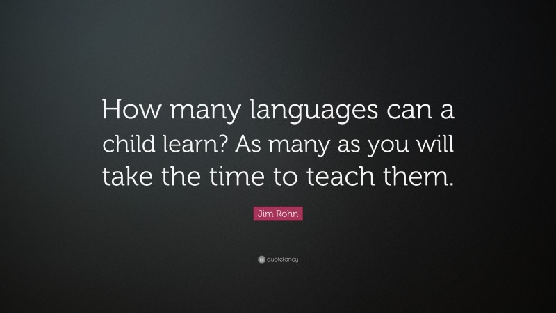 Jim Rohn Quote: “How many languages can a child learn? As many as you will take the time to teach them.”
