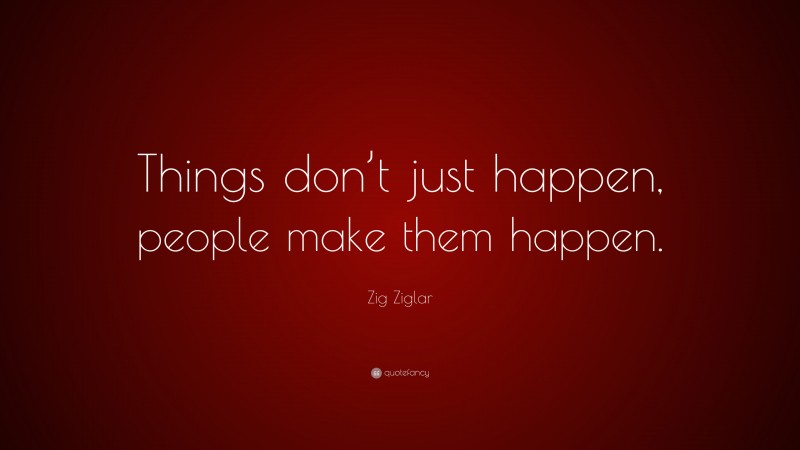 Zig Ziglar Quote: “Things don’t just happen, people make them happen.”
