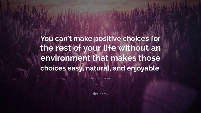 Deepak Chopra Quote: “You can’t make positive choices for the rest of your life without an environment that makes those choices easy, natural, and enjoyable.”