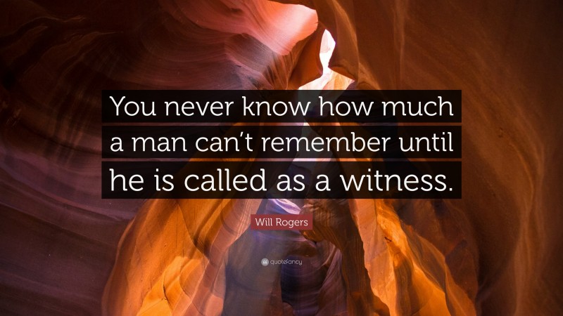 Will Rogers Quote: “You never know how much a man can’t remember until he is called as a witness.”