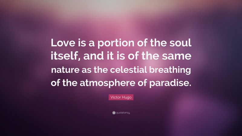 Victor Hugo Quote: “Love is a portion of the soul itself, and it is of the same nature as the celestial breathing of the atmosphere of paradise.”