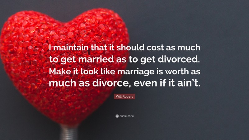 Will Rogers Quote: “I maintain that it should cost as much to get married as to get divorced. Make it look like marriage is worth as much as divorce, even if it ain’t.”