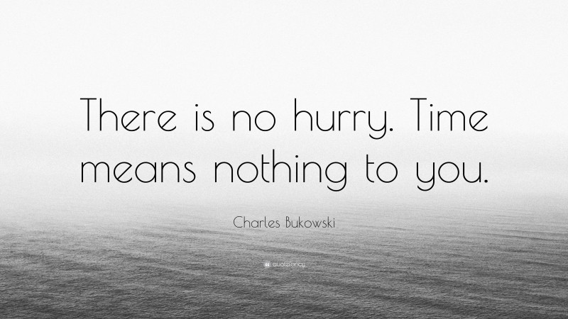 Charles Bukowski Quote: “There is no hurry. Time means nothing to you.”