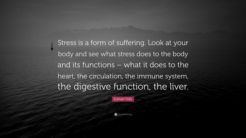 Eckhart Tolle Quote: “Stress is a form of suffering. Look at your body and see what stress does to the body and its functions – what it does to the heart, the circulation, the immune system, the digestive function, the liver.”