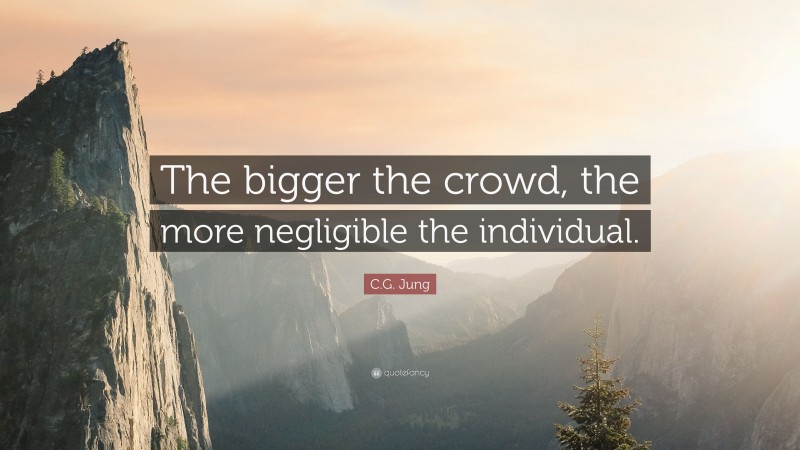 C.G. Jung Quote: “The bigger the crowd, the more negligible the individual.”