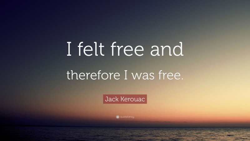 Jack Kerouac Quote: “I felt free and therefore I was free.”