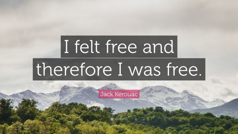 Jack Kerouac Quote: “I felt free and therefore I was free.”