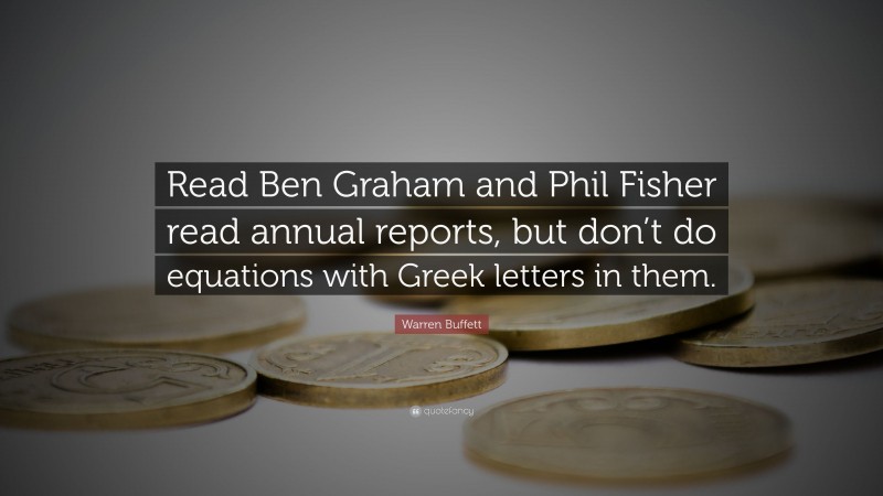 Warren Buffett Quote: “Read Ben Graham and Phil Fisher read annual reports, but don’t do equations with Greek letters in them.”