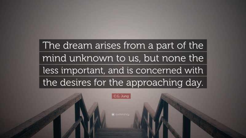 C.G. Jung Quote: “The dream arises from a part of the mind unknown to us, but none the less important, and is concerned with the desires for the approaching day.”