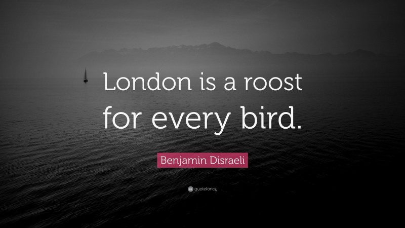 Benjamin Disraeli Quote: “London is a roost for every bird.”